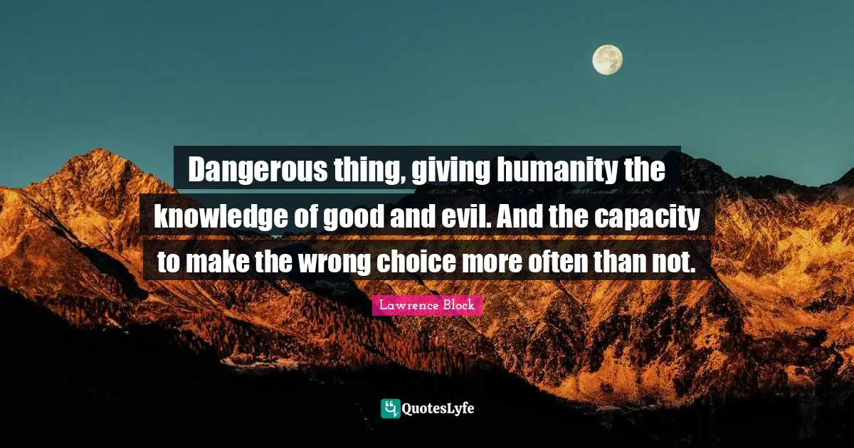 Lawrence Block Quotes: "Dangerous thing, giving humanity the knowledge of good and evil. And the capacity to make the wrong choice more often than not."