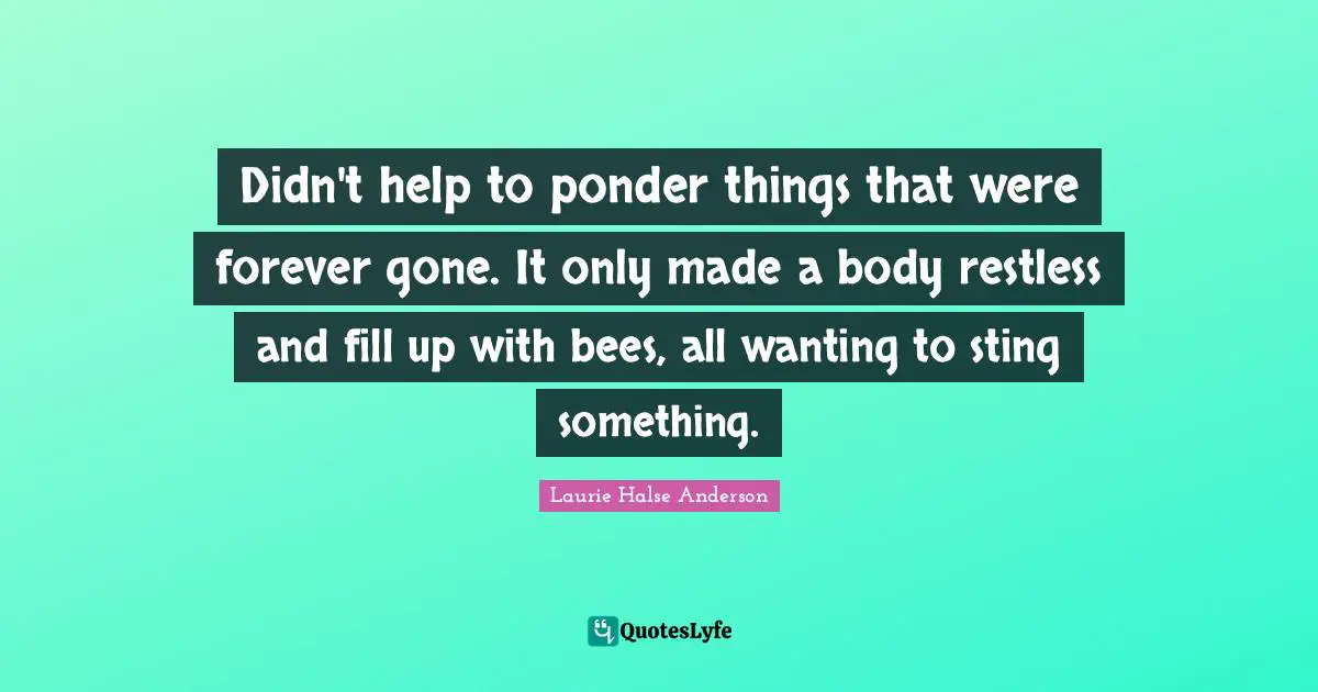 Didn't help to ponder things that were forever gone. It only made a body restless and fill up with bees, all wanting to sting something.