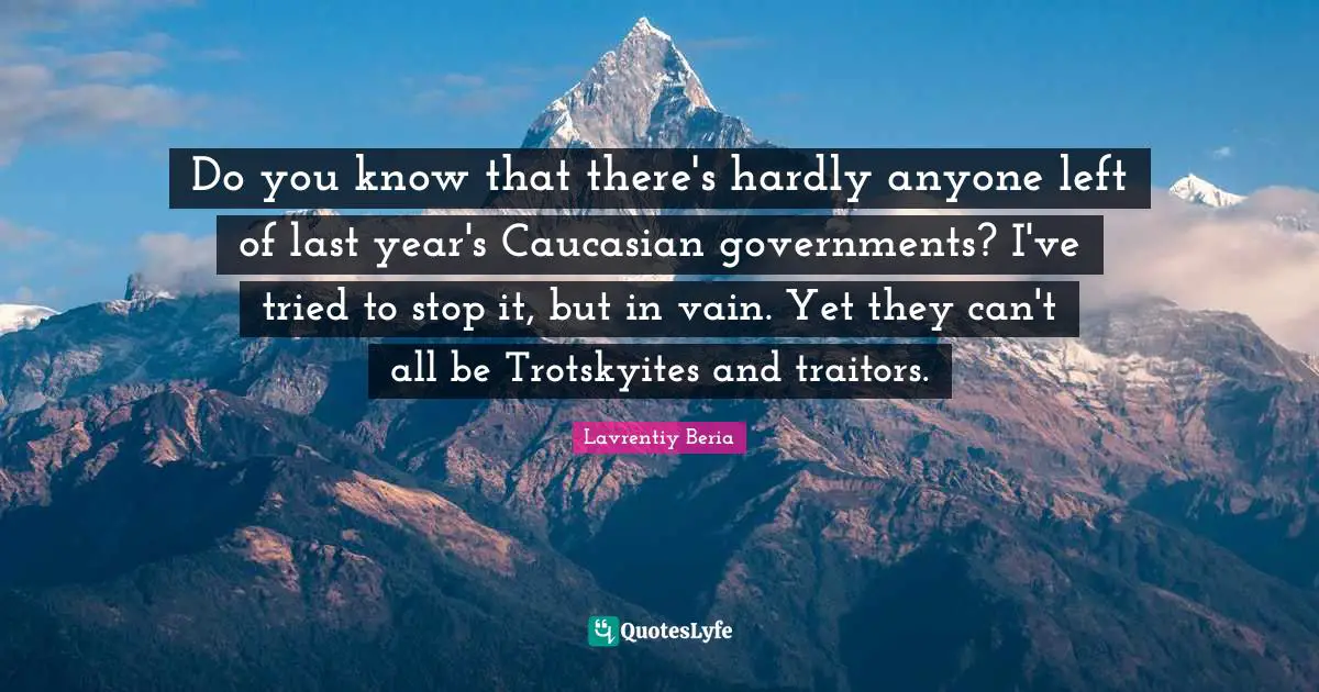 Do you know that there's hardly anyone left of last year's Caucasian governments? I've tried to stop it, but in vain. Yet they can't all be Trotskyites and traitors.