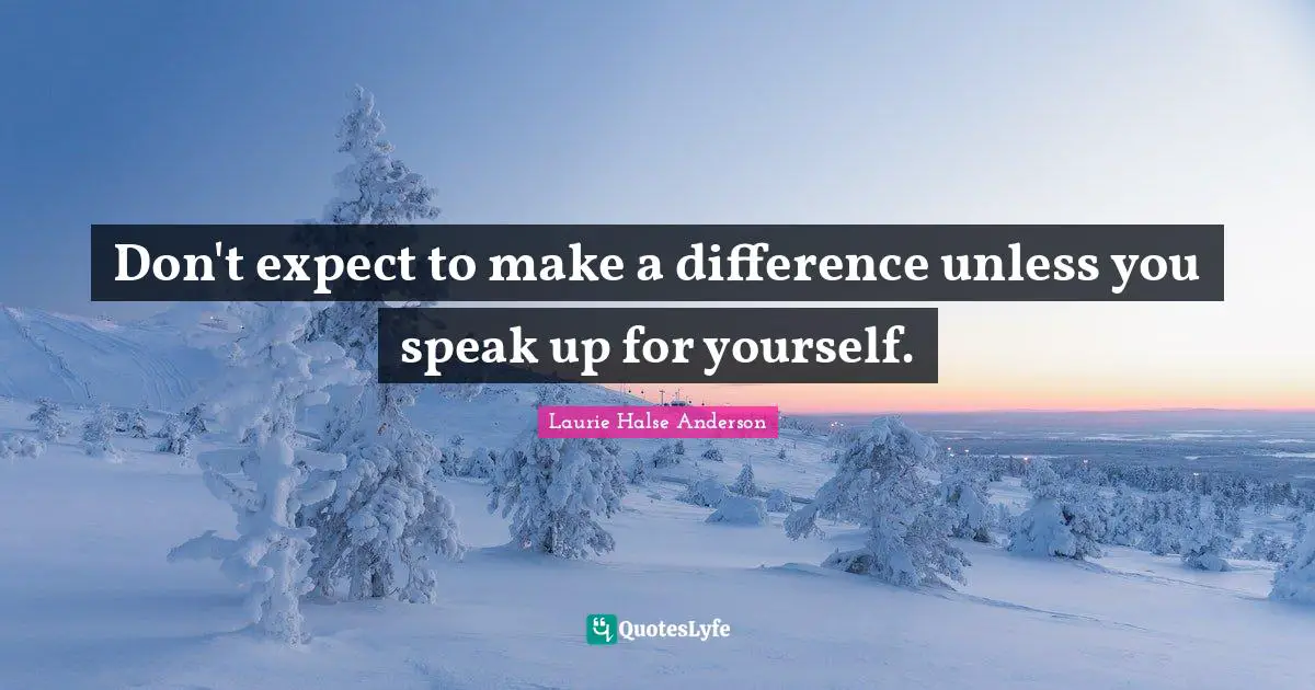 Don't expect to make a difference unless you speak up for yourself.