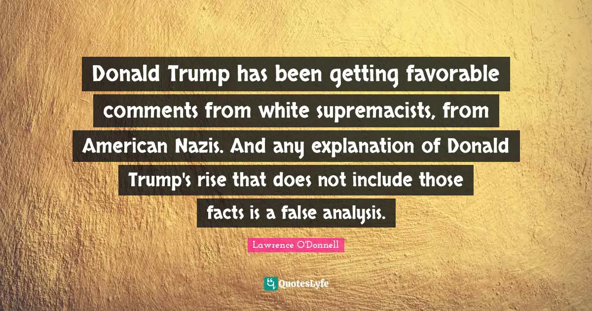Donald Trump has been getting favorable comments from white supremacists, from American Nazis. And any explanation of Donald Trump's rise that does not include those facts is a false analysis.