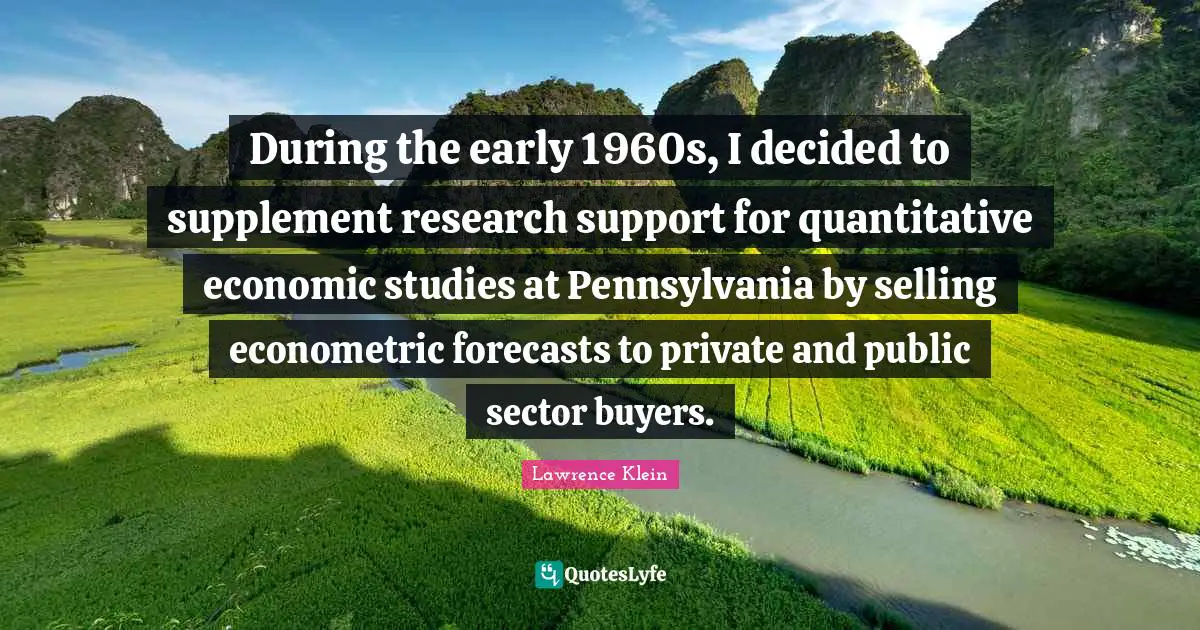 Decided Quotes: "During the early 1960s, I decided to supplement research support for quantitative economic studies at Pennsylvania by selling econometric forecasts to private and public sector buyers."