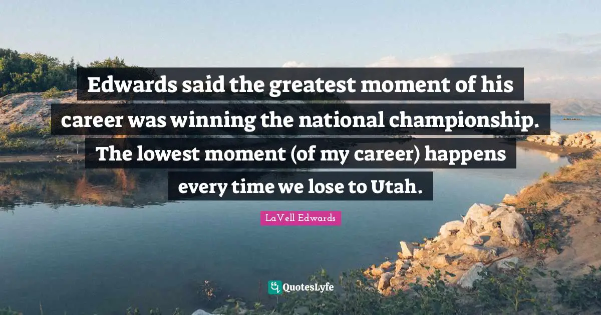 Edwards said the greatest moment of his career was winning the national championship. The lowest moment (of my career) happens every time we lose to Utah.