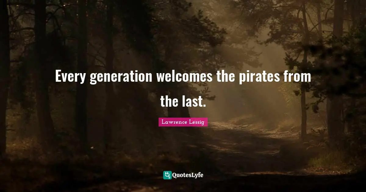Lawrence Lessig Quotes: "Every generation welcomes the pirates from the last."