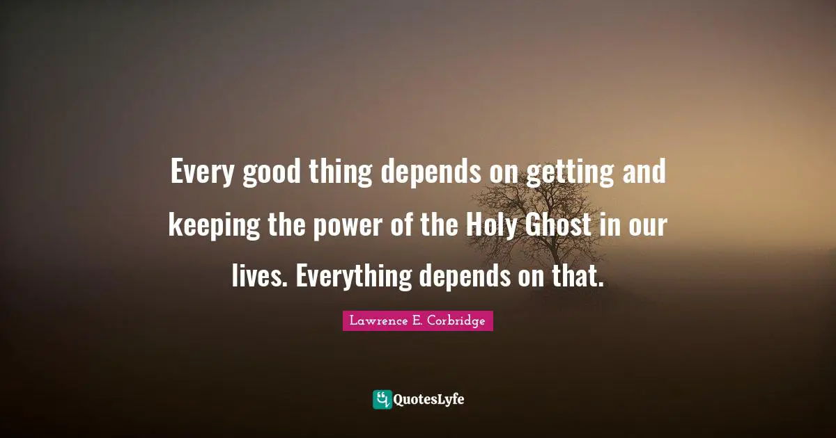 Every good thing depends on getting and keeping the power of the Holy Ghost in our lives. Everything depends on that.