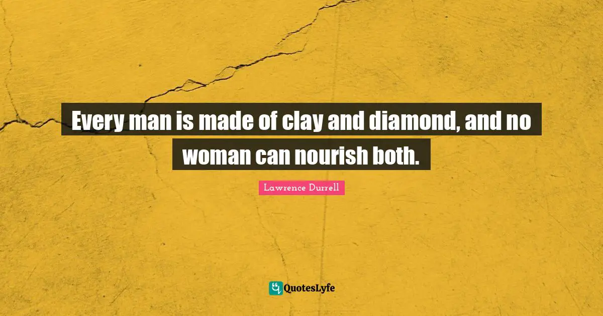 Lawrence Durrell Quotes: "Every man is made of clay and diamond, and no woman can nourish both."