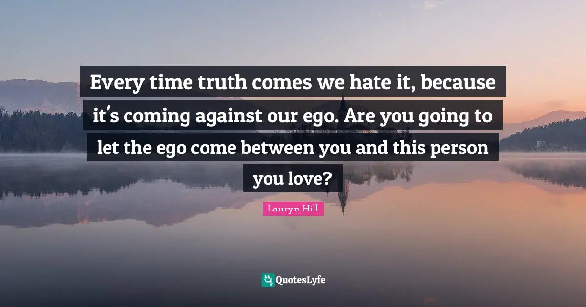 Every time truth comes we hate it, because it's coming against our ego. Are you going to let the ego come between you and this person you love?