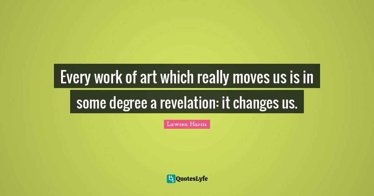 Every work of art which really moves us is in some degree a revelation: it changes us.