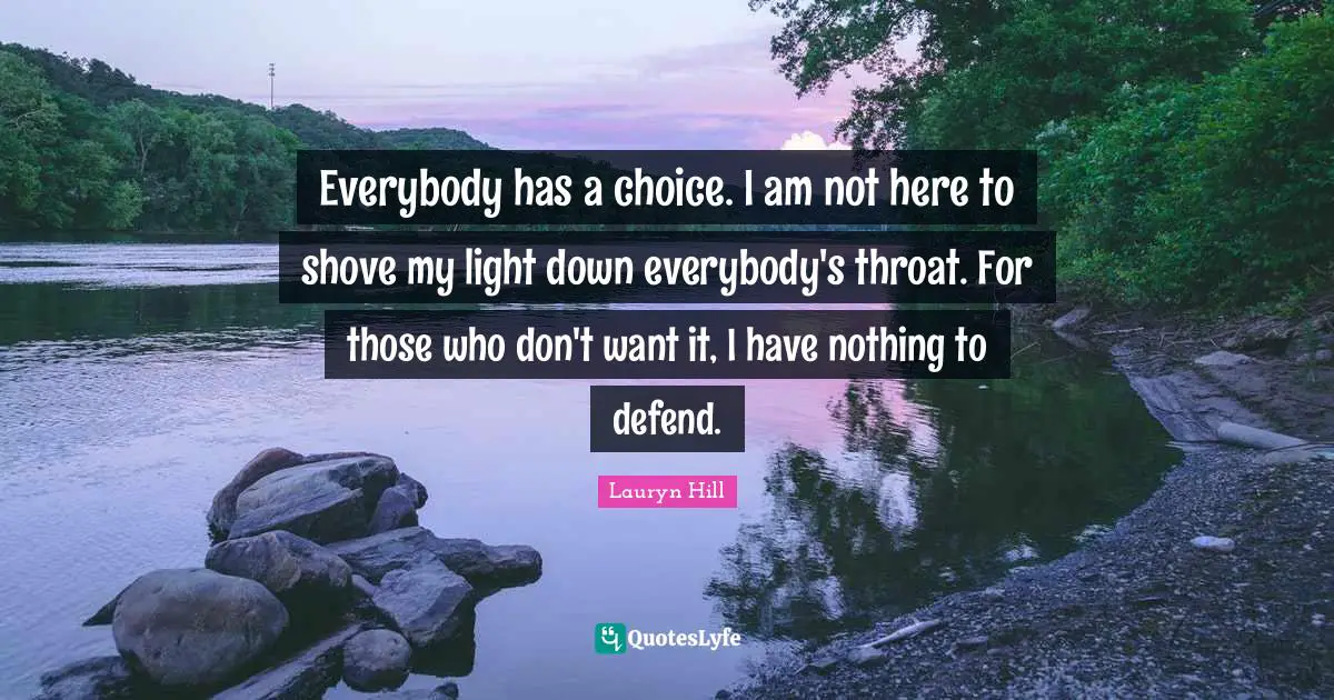 Throat Quotes: "Everybody has a choice. I am not here to shove my light down everybody's throat. For those who don't want it, I have nothing to defend."