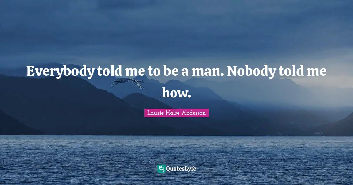 Everybody told me to be a man. Nobody told me how.