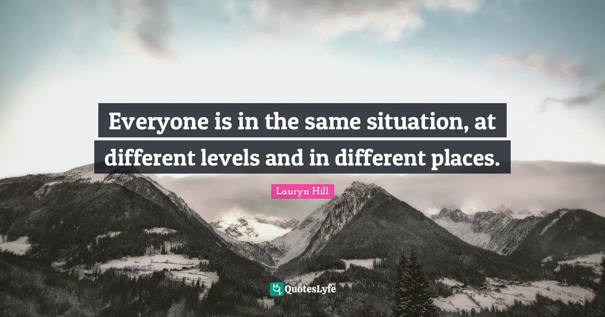 Everyone is in the same situation, at different levels and in different places.