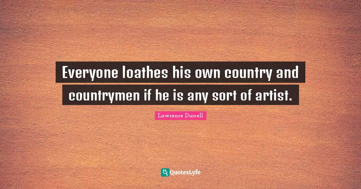 Lawrence Durrell Quotes: "Everyone loathes his own country and countrymen if he is any sort of artist."