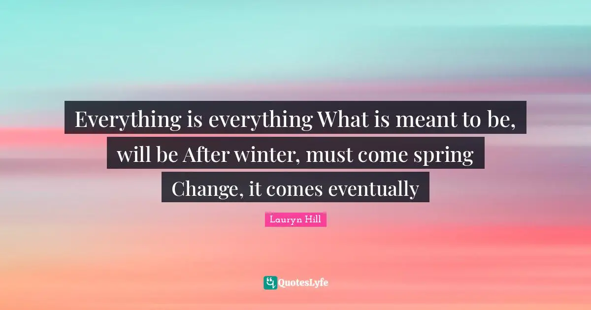 Lauryn Hill Quotes: "Everything is everything What is meant to be, will be After winter, must come spring Change, it comes eventually"
