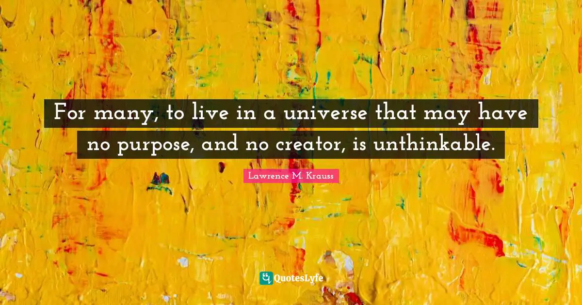 Lawrence M. Krauss Quotes: "For many, to live in a universe that may have no purpose, and no creator, is unthinkable."