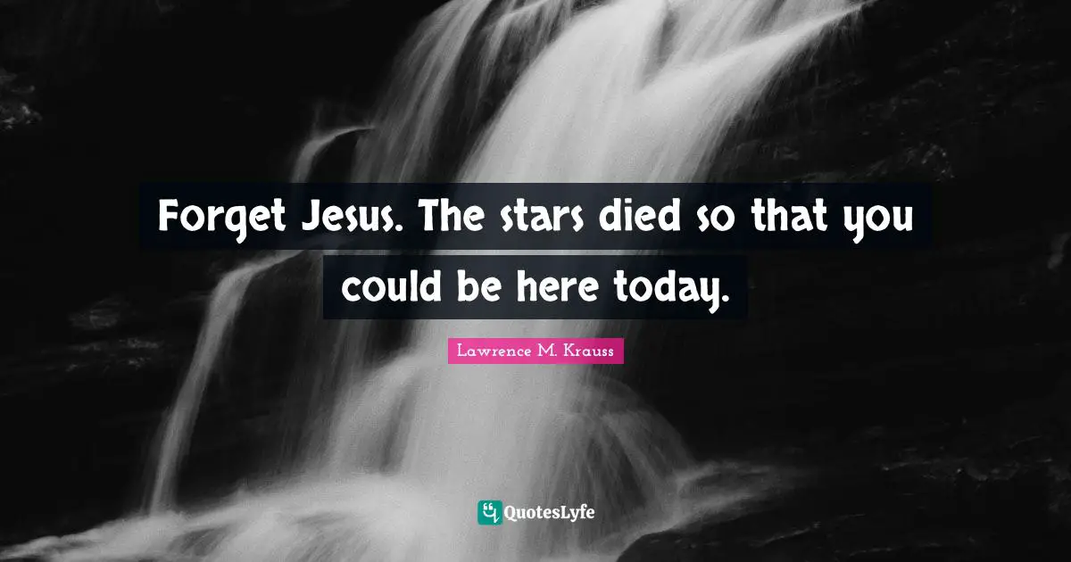 Lawrence M. Krauss Quotes: "Forget Jesus. The stars died so that you could be here today."