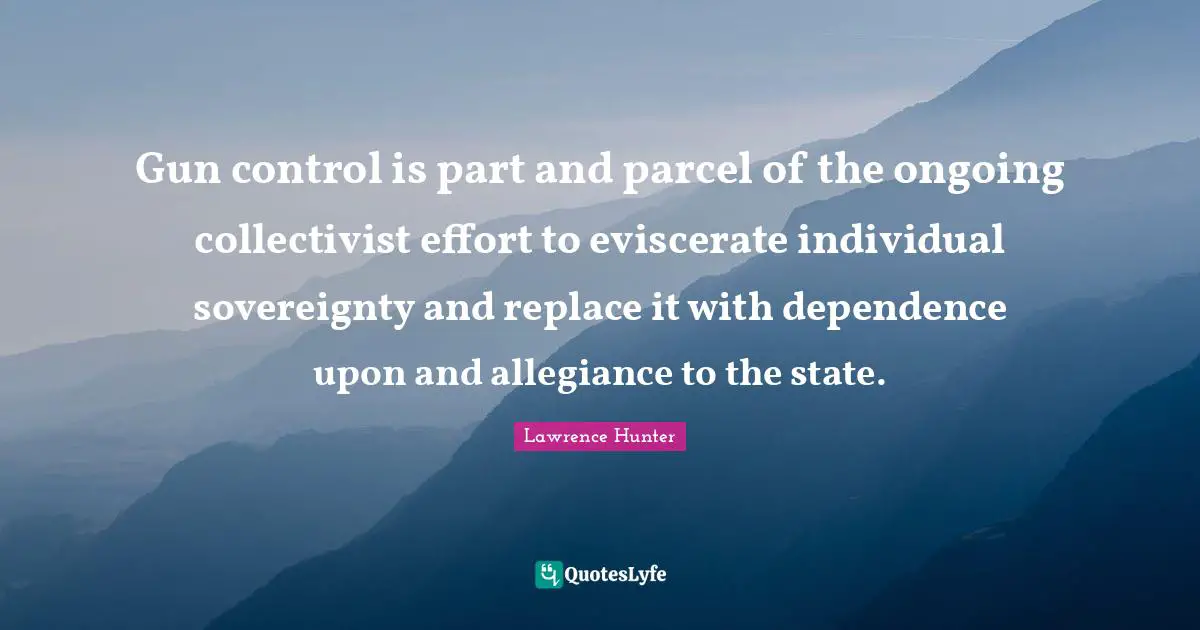 Gun Control Quotes: "Gun control is part and parcel of the ongoing collectivist effort to eviscerate individual sovereignty and replace it with dependence upon and allegiance to the state."