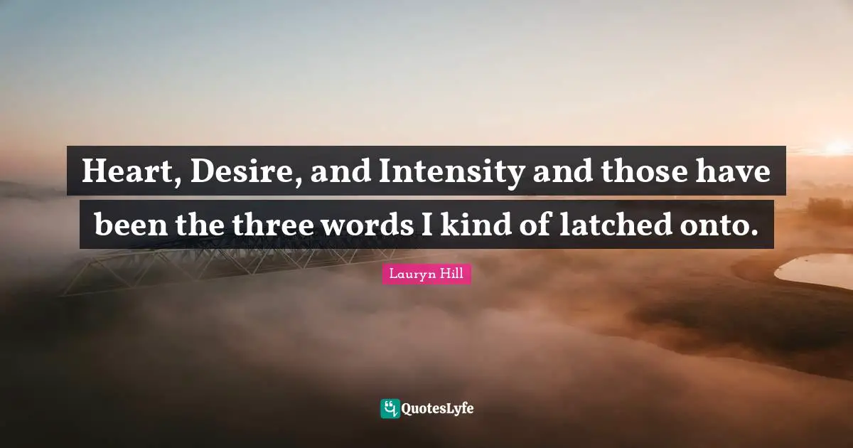 Heart, Desire, and Intensity and those have been the three words I kind of latched onto.