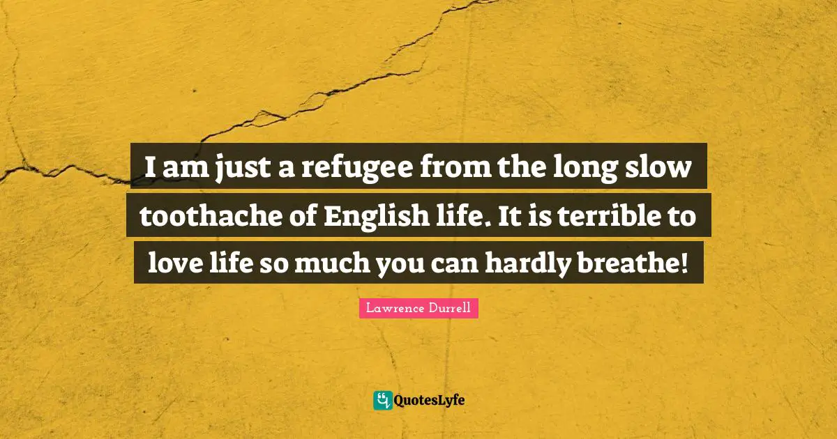 Lawrence Durrell Quotes: "I am just a refugee from the long slow toothache of English life. It is terrible to love life so much you can hardly breathe!"