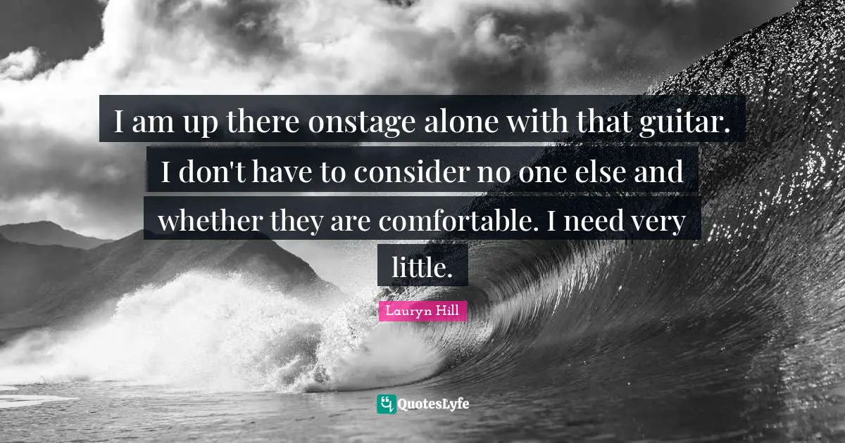 Lauryn Hill Quotes: "I am up there onstage alone with that guitar. I don't have to consider no one else and whether they are comfortable. I need very little."