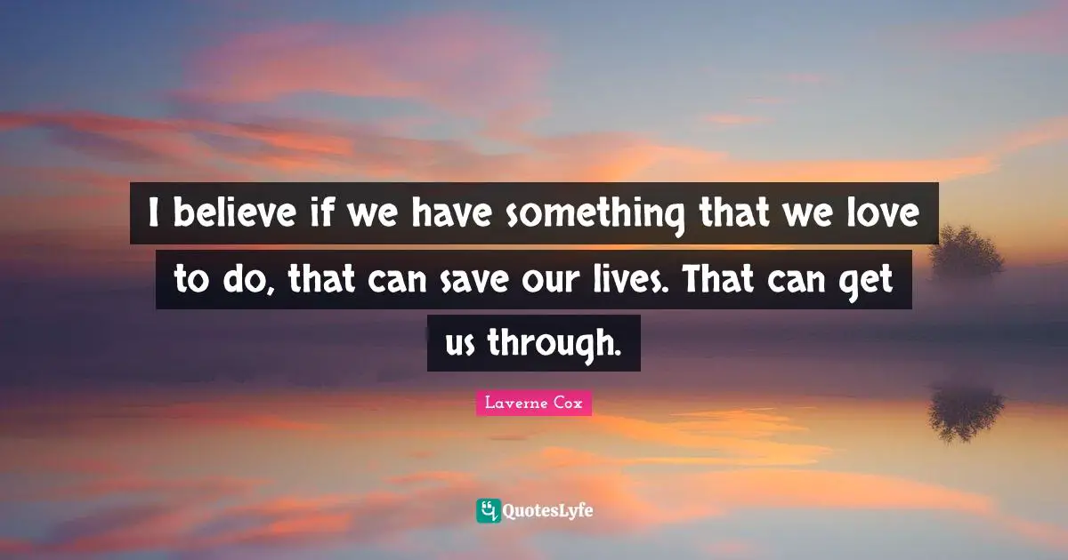 Laverne Cox Quotes: "I believe if we have something that we love to do, that can save our lives. That can get us through."