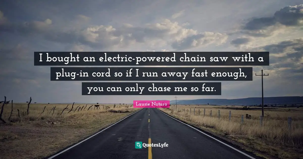 Laurie Notaro Quotes: "I bought an electric-powered chain saw with a plug-in cord so if I run away fast enough, you can only chase me so far."