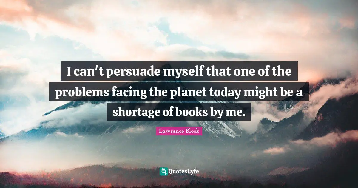 I can't persuade myself that one of the problems facing the planet today might be a shortage of books by me.