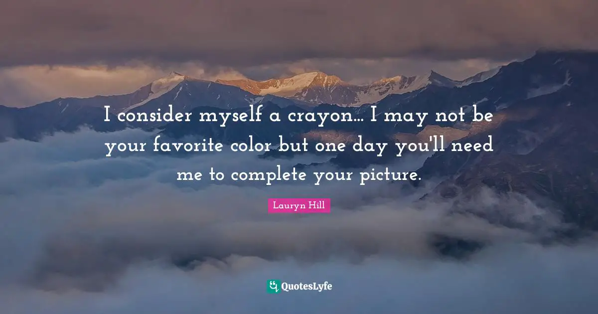 Lauryn Hill Quotes: I consider myself a crayon... I may not be your favorite color but one day you'll need me to complete your picture.