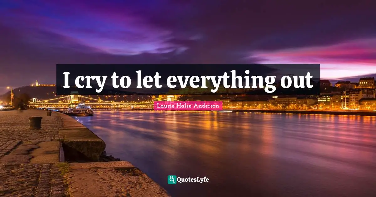 Laurie Halse Anderson Quotes: "I cry to let everything out"