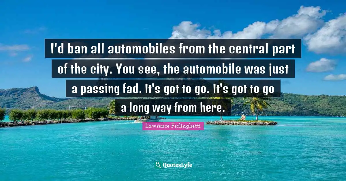 Lawrence Ferlinghetti Quotes: "I'd ban all automobiles from the central part of the city. You see, the automobile was just a passing fad. It's got to go. It's got to go a long way from here."