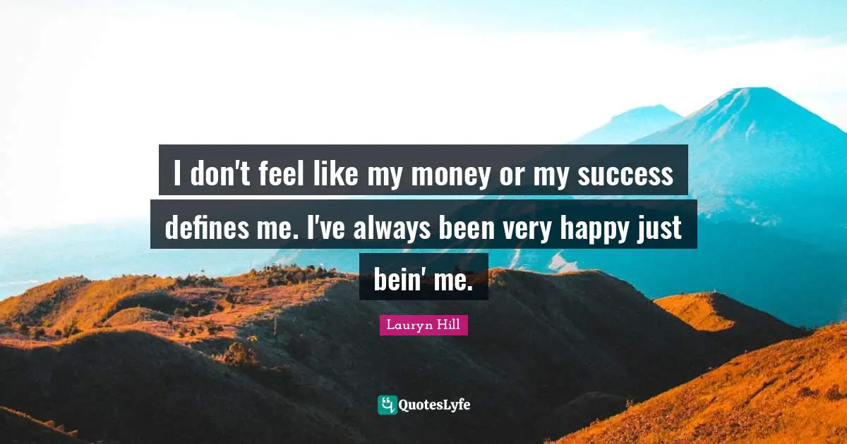 I don't feel like my money or my success defines me. I've always been very happy just bein' me.