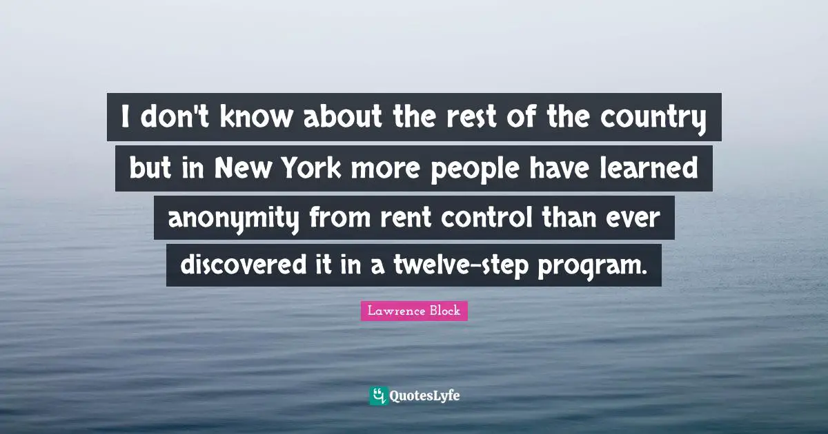 Lawrence Block Quotes: "I don't know about the rest of the country but in New York more people have learned anonymity from rent control than ever discovered it in a twelve-step program."