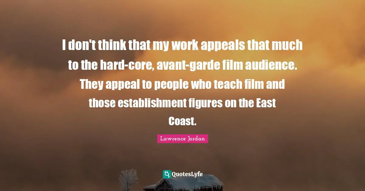 I don't think that my work appeals that much to the hard-core, avant-garde film audience. They appeal to people who teach film and those establishment figures on the East Coast.