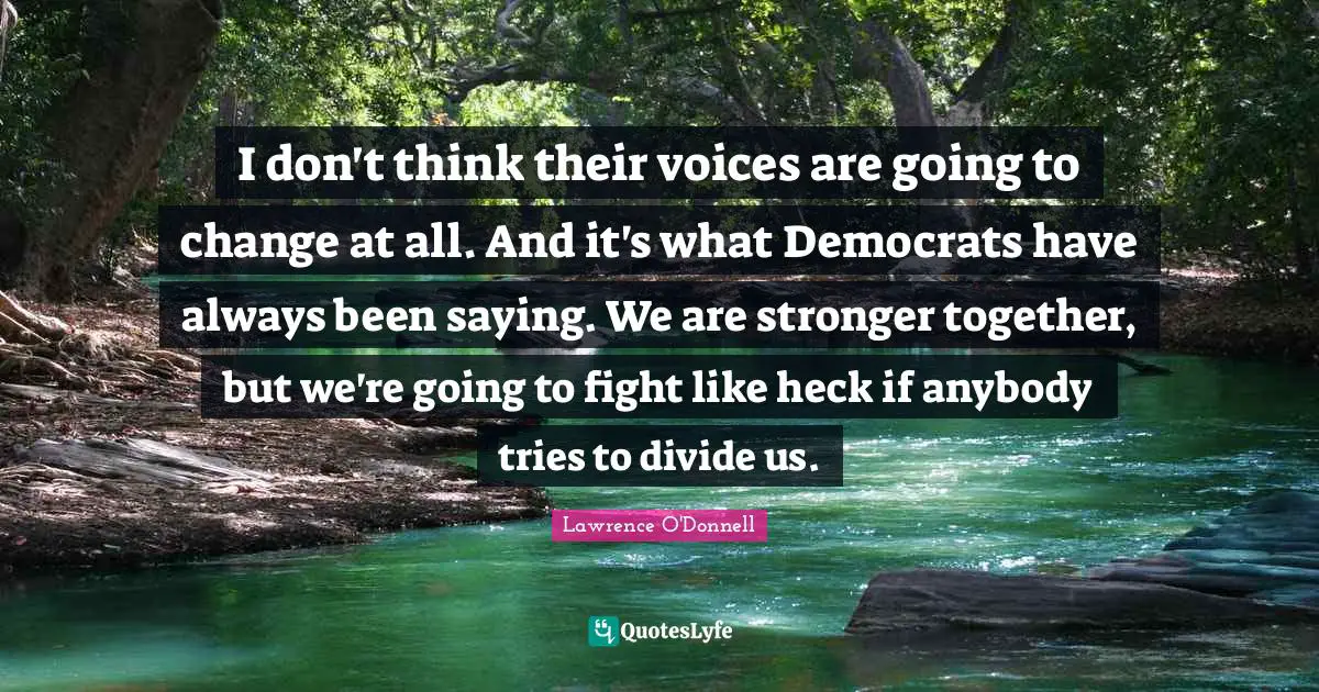 I don't think their voices are going to change at all. And it's what Democrats have always been saying. We are stronger together, but we're going to fight like heck if anybody tries to divide us.