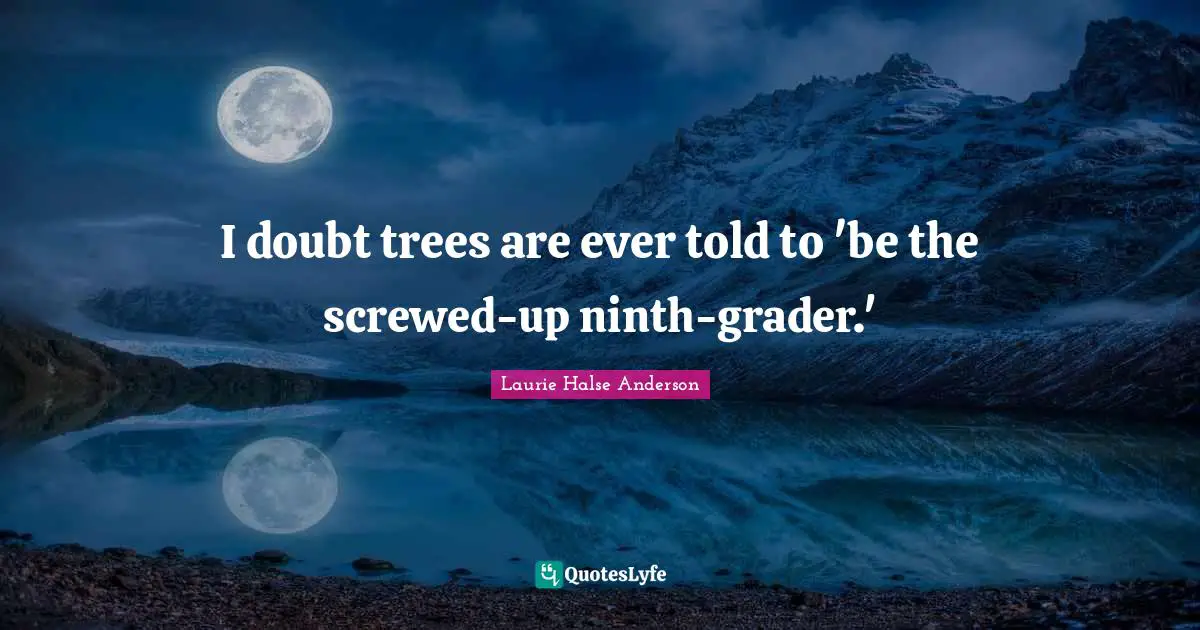 I doubt trees are ever told to 'be the screwed-up ninth-grader.'