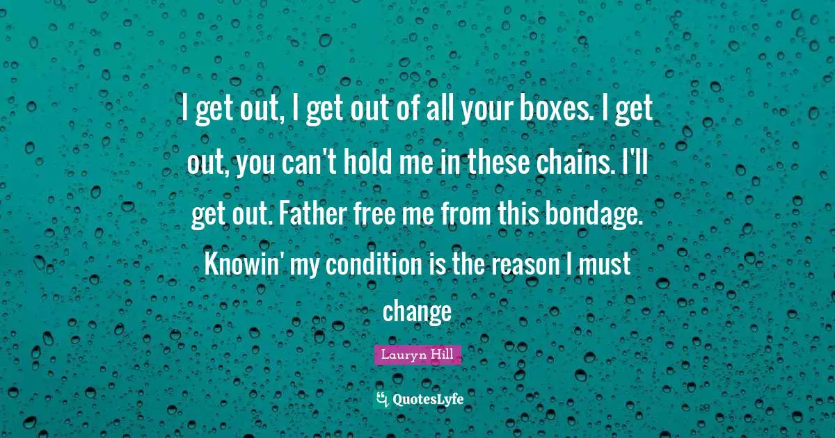 Lauryn Hill Quotes: "I get out, I get out of all your boxes. I get out, you can't hold me in these chains. I'll get out. Father free me from this bondage. Knowin' my condition is the reason I must change"