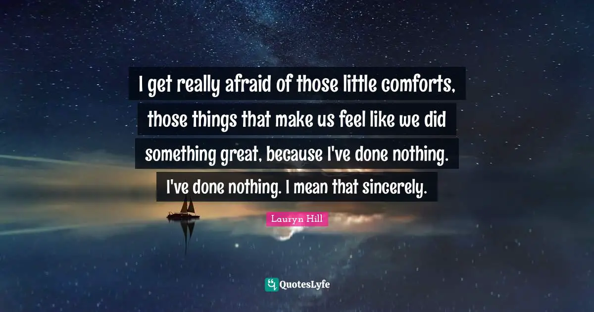Lauryn Hill Quotes: "I get really afraid of those little comforts, those things that make us feel like we did something great, because I've done nothing. I've done nothing. I mean that sincerely."