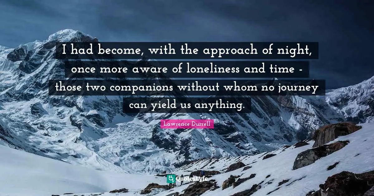 Lawrence Durrell Quotes: "I had become, with the approach of night, once more aware of loneliness and time - those two companions without whom no journey can yield us anything."