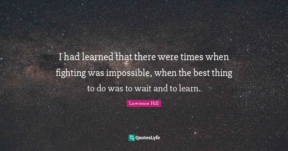 I had learned that there were times when fighting was impossible, when the best thing to do was to wait and to learn.