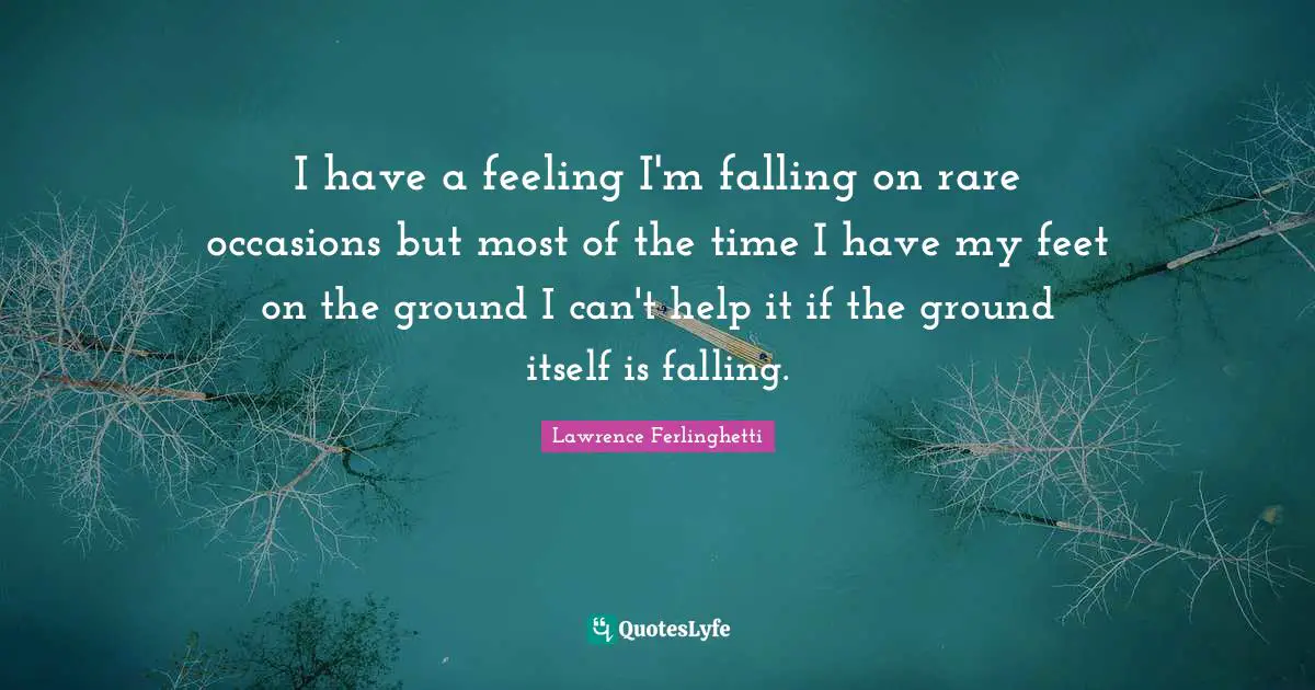 Lawrence Ferlinghetti Quotes: "I have a feeling I'm falling on rare occasions but most of the time I have my feet on the ground I can't help it if the ground itself is falling."