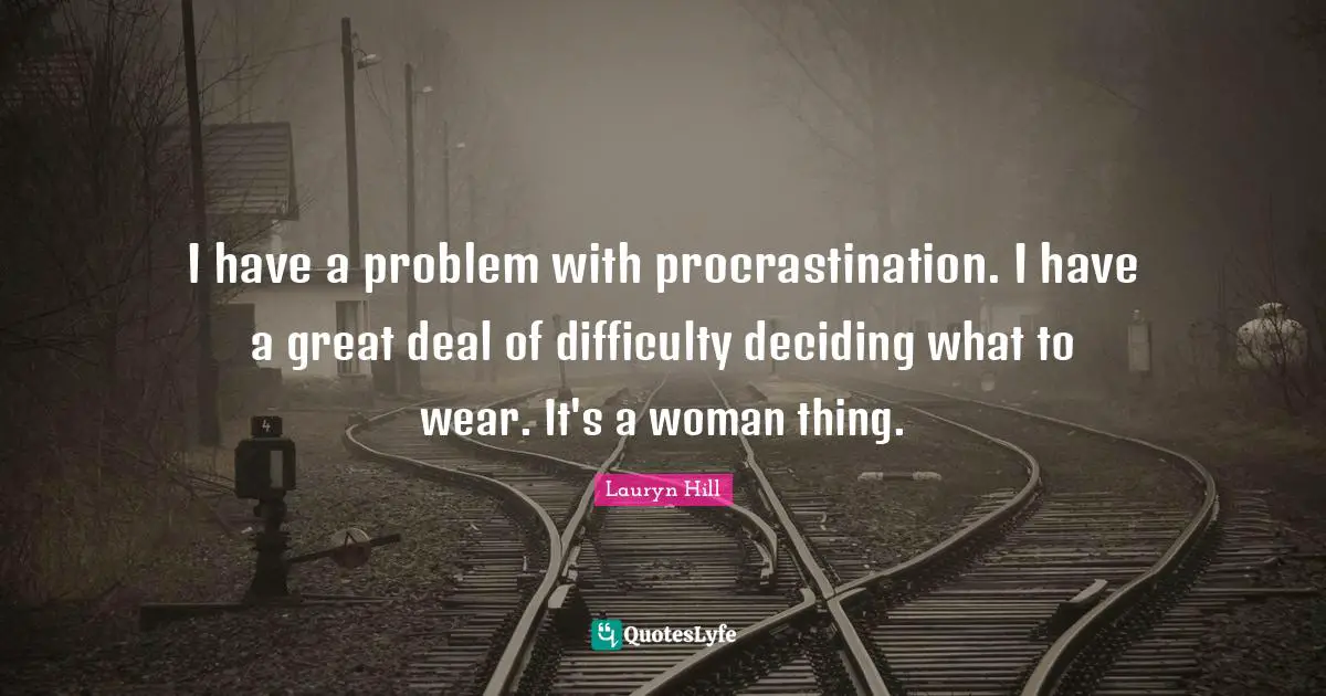 I have a problem with procrastination. I have a great deal of difficulty deciding what to wear. It's a woman thing.