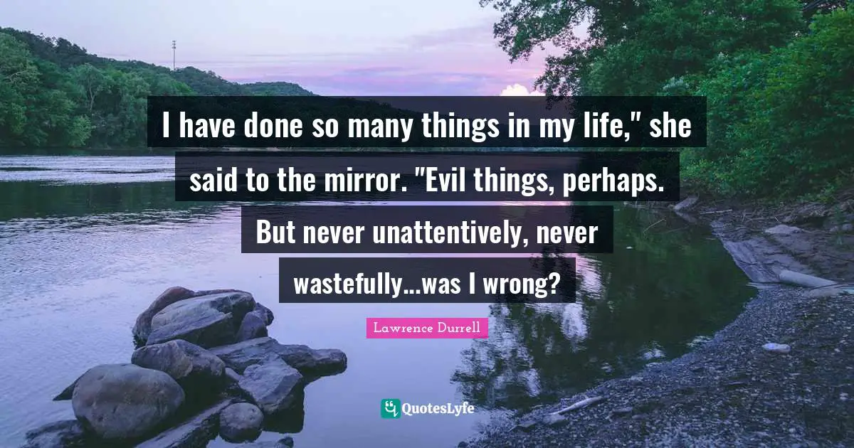 Lawrence Durrell Quotes: "I have done so many things in my life," she said to the mirror. "Evil things, perhaps. But never unattentively, never wastefully...was I wrong?"