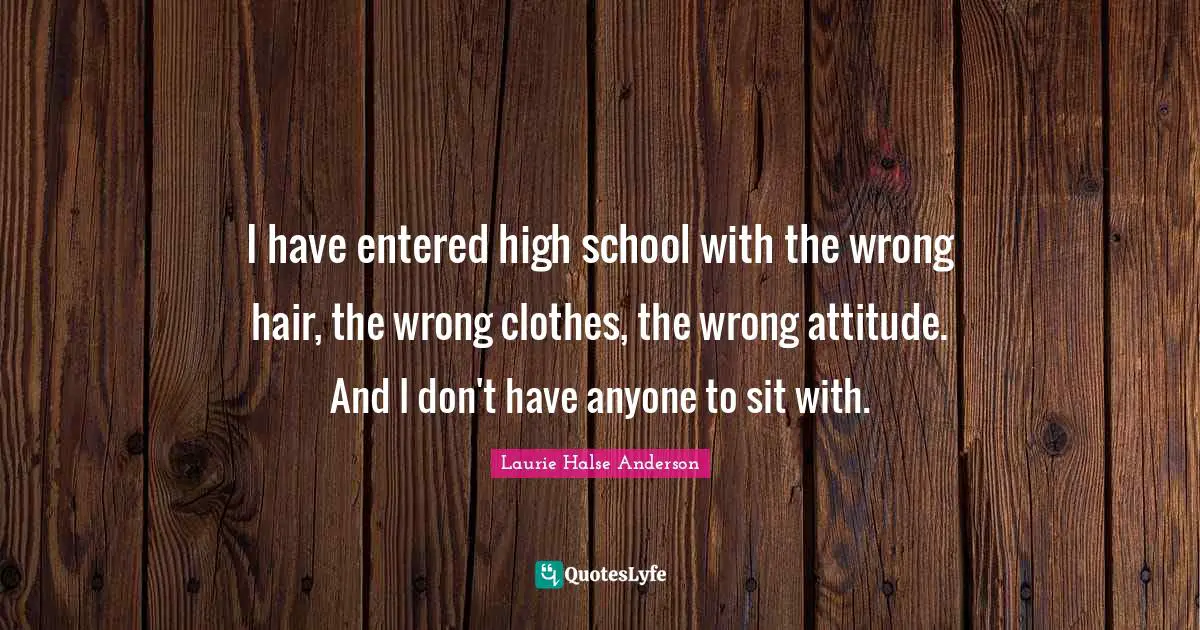 I have entered high school with the wrong hair, the wrong clothes, the wrong attitude. And I don't have anyone to sit with.