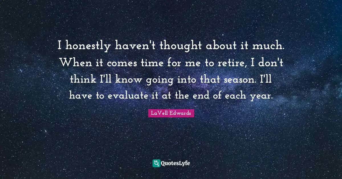 I honestly haven't thought about it much. When it comes time for me to retire, I don't think I'll know going into that season. I'll have to evaluate it at the end of each year.