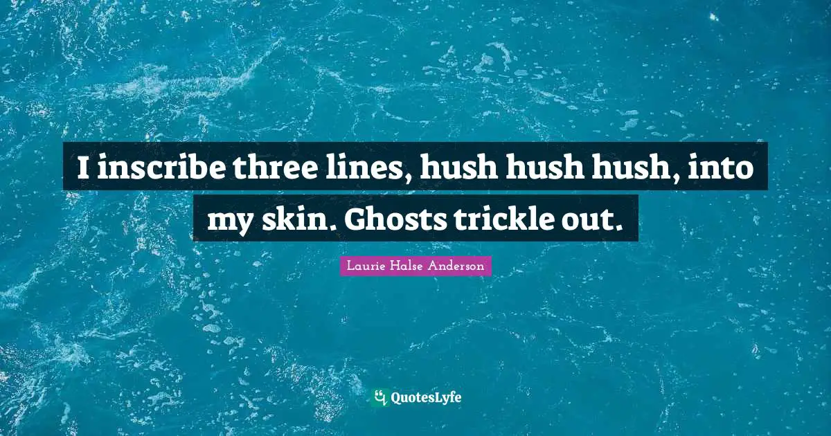 Laurie Halse Anderson Quotes: "I inscribe three lines, hush hush hush, into my skin. Ghosts trickle out."