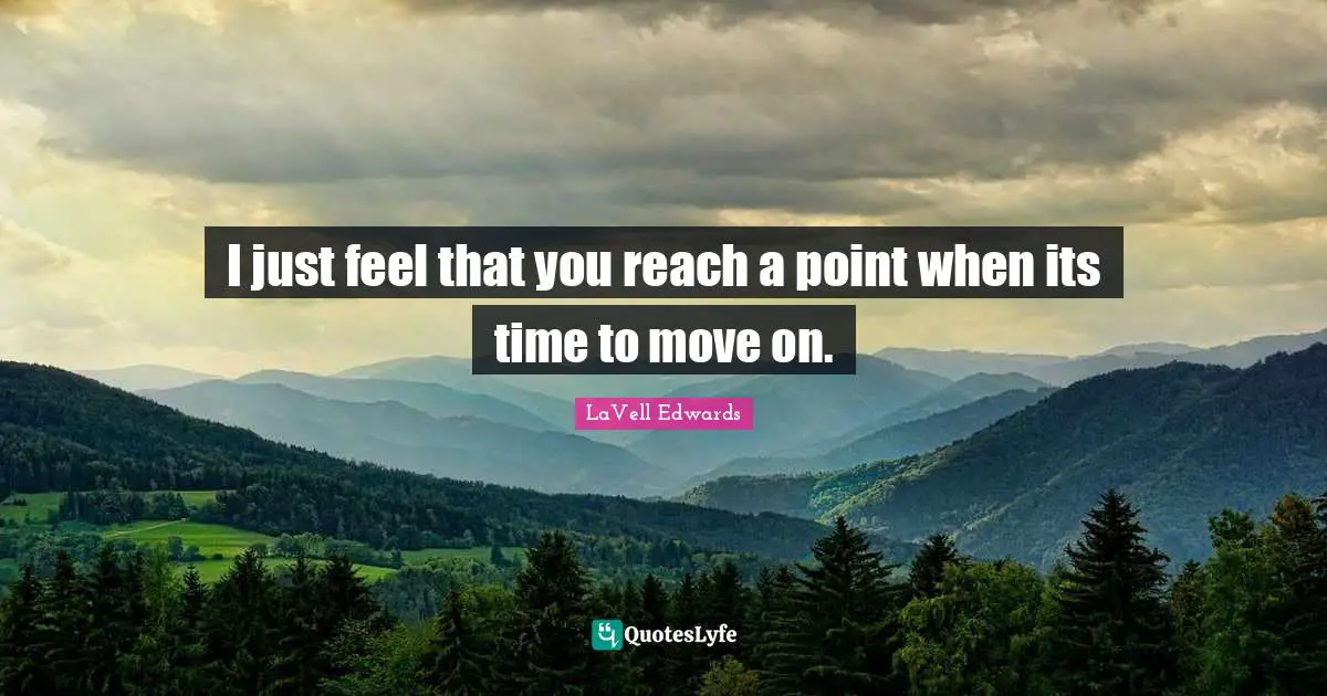 I just feel that you reach a point when its time to move on.