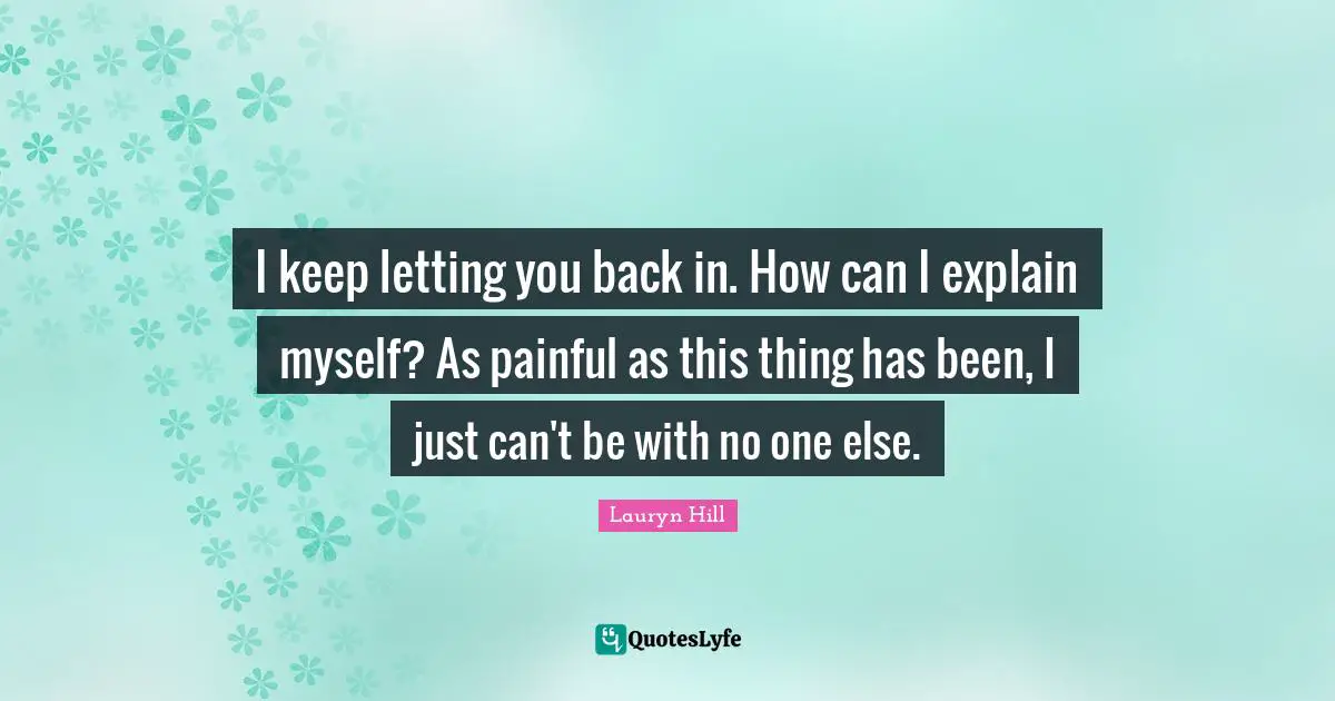 Lauryn Hill Quotes: "I keep letting you back in. How can I explain myself? As painful as this thing has been, I just can't be with no one else."