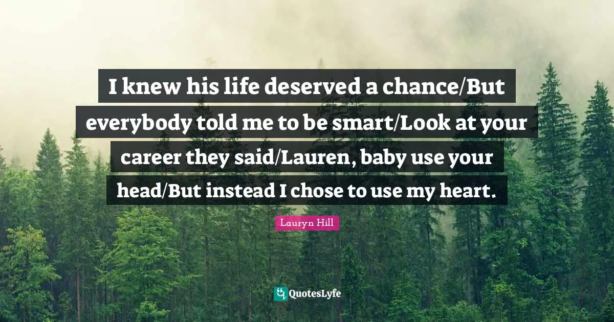 Lauryn Hill Quotes: "I knew his life deserved a chance/But everybody told me to be smart/Look at your career they said/Lauren, baby use your head/But instead I chose to use my heart."