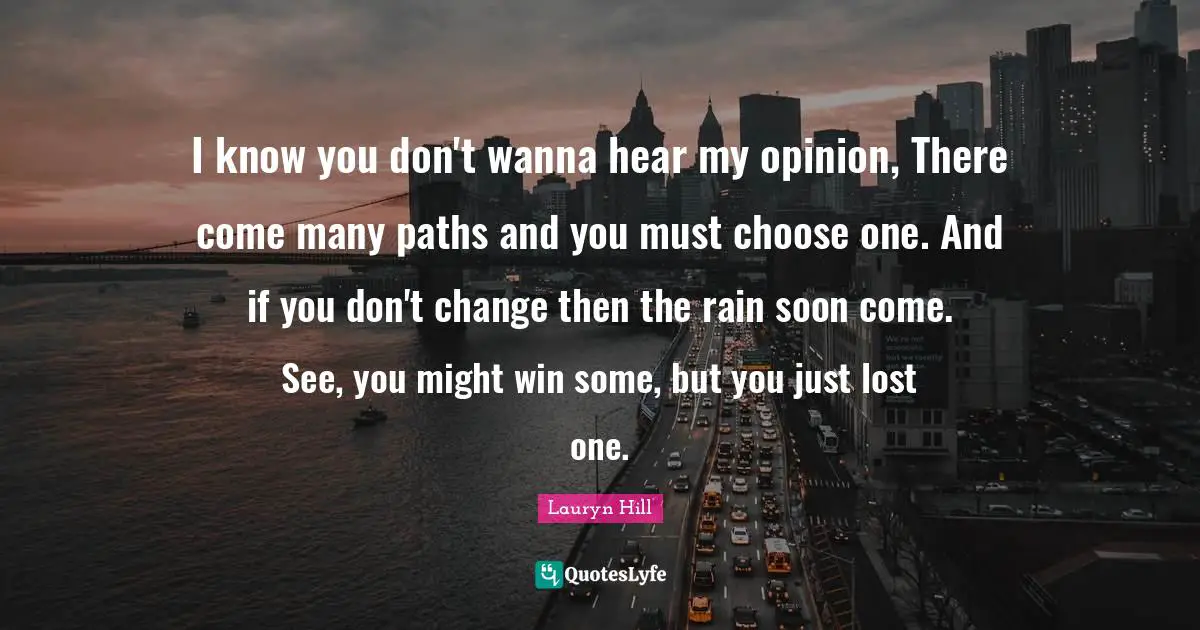 Paths Quotes: "I know you don't wanna hear my opinion, There come many paths and you must choose one. And if you don't change then the rain soon come. See, you might win some, but you just lost one."