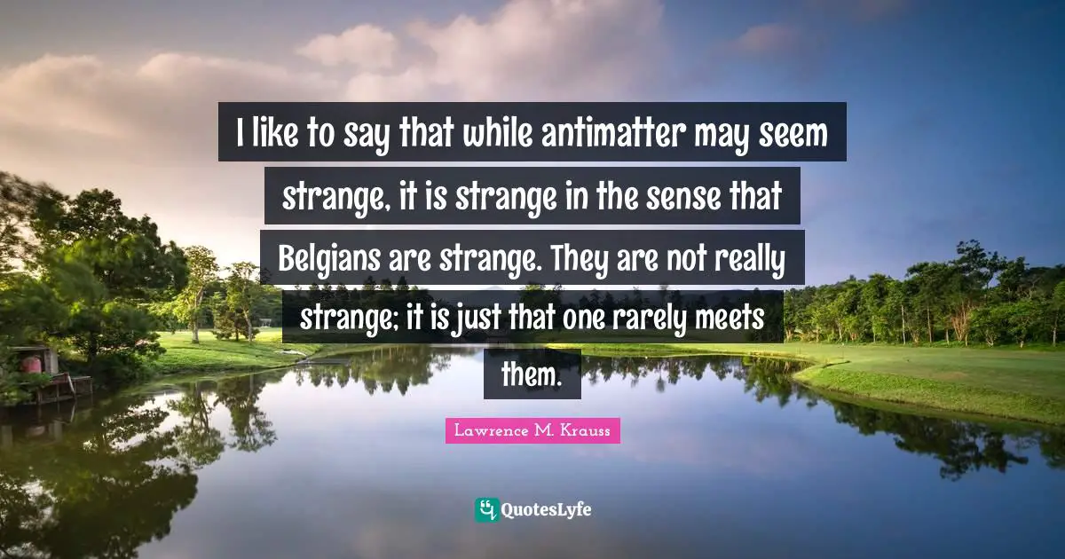 Lawrence M. Krauss Quotes: "I like to say that while antimatter may seem strange, it is strange in the sense that Belgians are strange. They are not really strange; it is just that one rarely meets them."