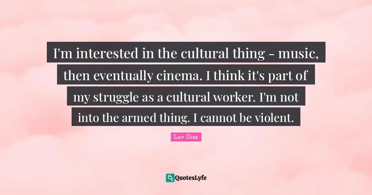 I'm interested in the cultural thing - music, then eventually cinema. I think it's part of my struggle as a cultural worker. I'm not into the armed thing. I cannot be violent.